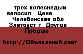 трех колеснедый велосип › Цена ­ 4 500 - Челябинская обл., Златоуст г. Другое » Продам   